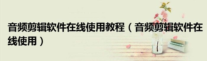 音频剪辑软件在线使用教程（音频剪辑软件在线使用）