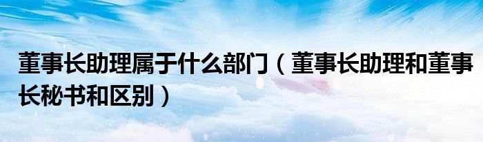 董事长助理属于什么部门（董事长助理和董事长秘书和区别）