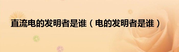 直流电的发明者是谁（电的发明者是谁）