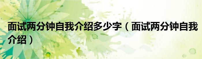 面试两分钟自我介绍多少字（面试两分钟自我介绍）