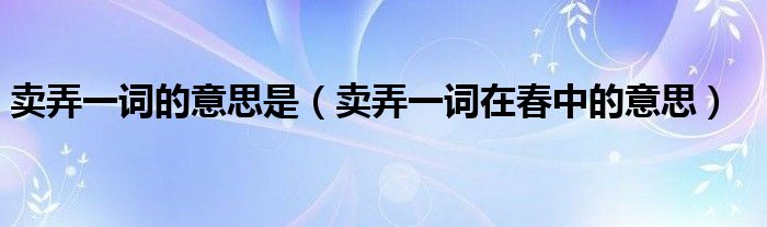 卖弄一词的意思是（卖弄一词在春中的意思）