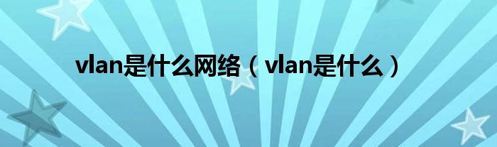 vlan是什么网络（vlan是什么）