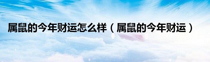 属鼠的今年财运怎么样（属鼠的今年财运）