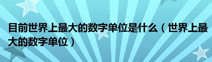 目前世界上最大的数字单位是什么（世界上最大的数字单位）