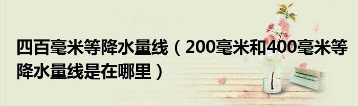四百毫米等降水量线（200毫米和400毫米等降水量线是在哪里）