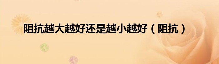 阻抗越大越好还是越小越好（阻抗）
