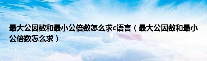 最大公因数和最小公倍数怎么求c语言（最大公因数和最小公倍数怎么求）