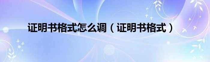 证明书格式怎么调（证明书格式）