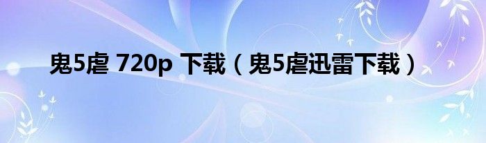 鬼5虐 720p 下载（鬼5虐迅雷下载）
