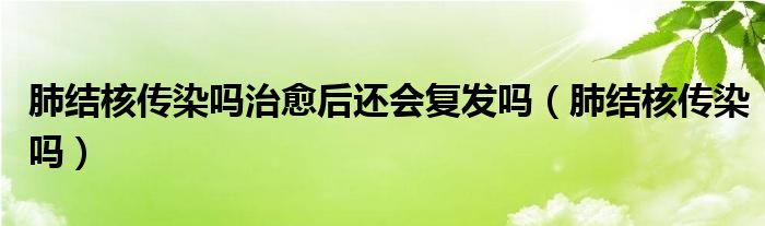 肺结核传染吗治愈后还会复发吗（肺结核传染吗）