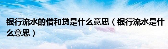 银行流水的借和贷是什么意思（银行流水是什么意思）