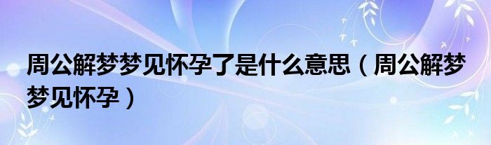 周公解梦梦见怀孕了是什么意思（周公解梦 梦见怀孕）