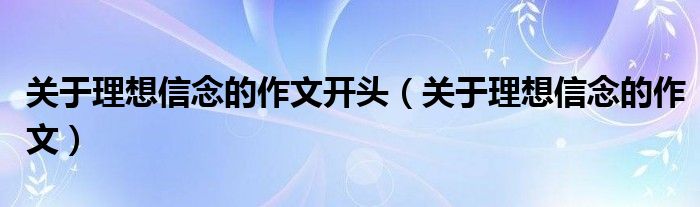 关于理想信念的作文开头（关于理想信念的作文）