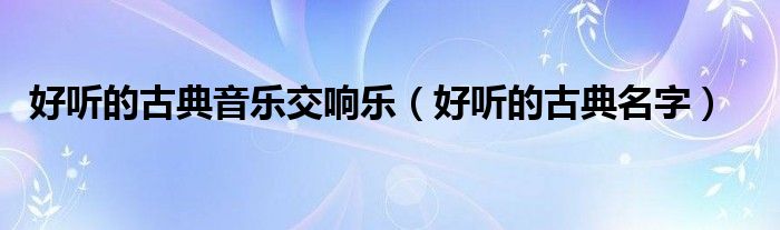 好听的古典音乐交响乐（好听的古典名字）