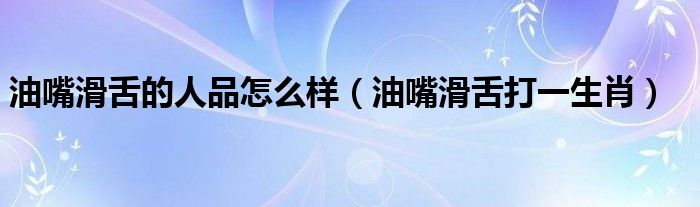 油嘴滑舌的人品怎么样（油嘴滑舌打一生肖）