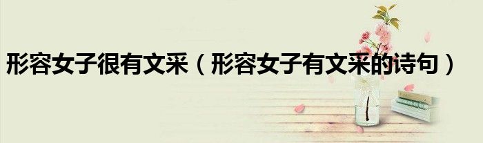 形容女子很有文采（形容女子有文采的诗句）