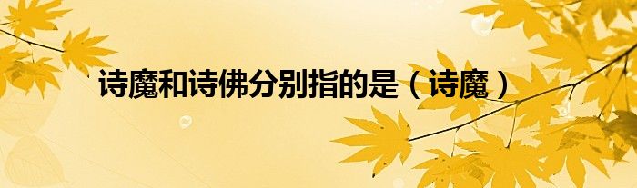 诗魔和诗佛分别指的是（诗魔）
