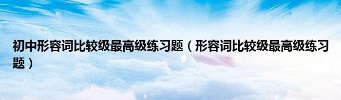 初中形容词比较级最高级练习题（形容词比较级最高级练习题）