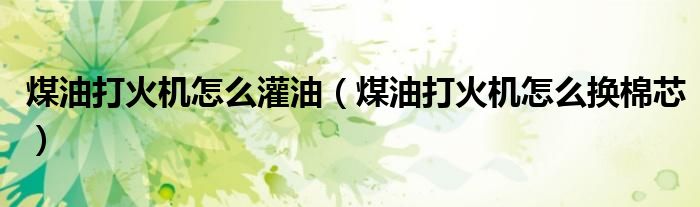 煤油打火机怎么灌油（煤油打火机怎么换棉芯）
