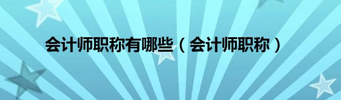 会计师职称有哪些（会计师职称）