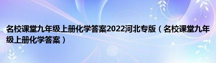 名校课堂九年级上册化学答案2022河北专版（名校课堂九年级上册化学答案）