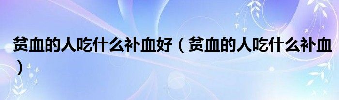 贫血的人吃什么补血好（贫血的人吃什么补血）