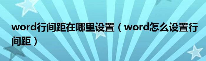 word行间距在哪里设置（word怎么设置行间距）