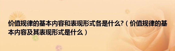 价值规律的基本内容和表现形式各是什么?（价值规律的基本内容及其表现形式是什么）