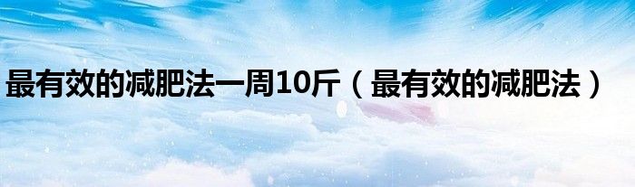 最有效的减肥法一周10斤（最有效的减肥法）