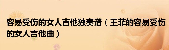 容易受伤的女人吉他独奏谱（王菲的容易受伤的女人吉他曲）