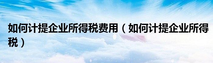 如何计提企业所得税费用（如何计提企业所得税）