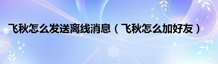 飞秋怎么发送离线消息（飞秋怎么加好友）