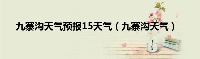 九寨沟天气预报15天气（九寨沟天气）