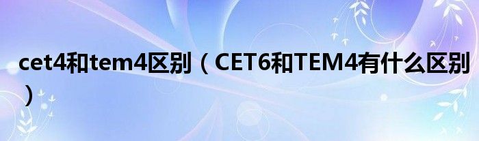 cet4和tem4区别（CET6和TEM4有什么区别）