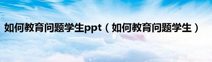 如何教育问题学生ppt（如何教育问题学生）