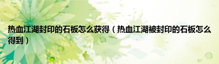 热血江湖封印的石板怎么获得（热血江湖被封印的石板怎么得到）