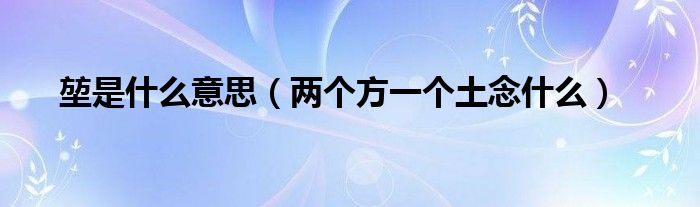 堃是什么意思（两个方一个土念什么）