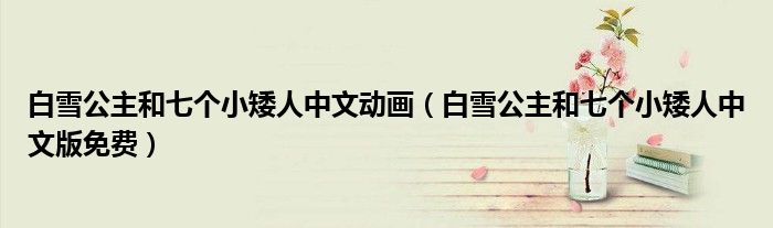 白雪公主和七个小矮人中文动画（白雪公主和七个小矮人中文版免费）