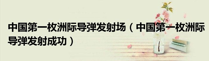 中国第一枚洲际导弹发射场（中国第一枚洲际导弹发射成功）