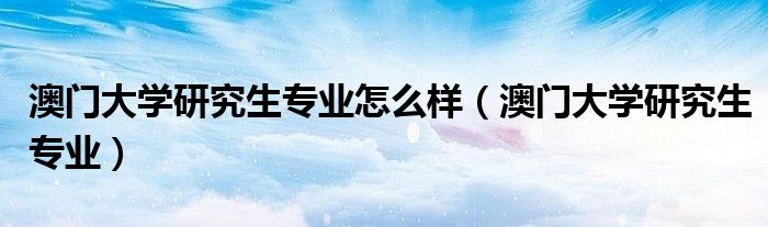 澳门大学研究生专业怎么样（澳门大学研究生专业）
