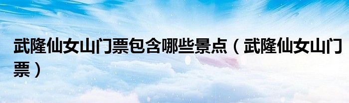 武隆仙女山门票包含哪些景点（武隆仙女山门票）