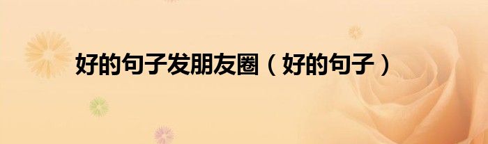 好的句子发朋友圈（好的句子）