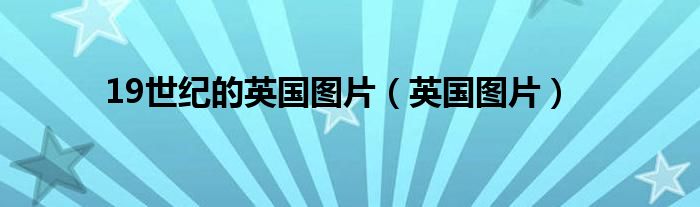 19世纪的英国图片（英国图片）