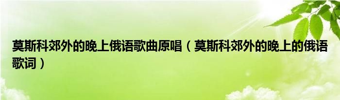 莫斯科郊外的晚上俄语歌曲原唱（莫斯科郊外的晚上的俄语歌词）