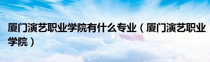 厦门演艺职业学院有什么专业（厦门演艺职业学院）