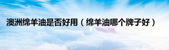 澳洲绵羊油是否好用（绵羊油哪个牌子好）