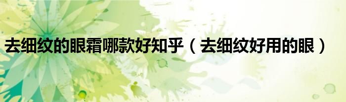 去细纹的眼霜哪款好知乎（去细纹好用的眼）