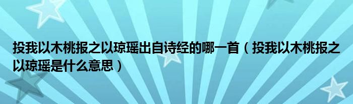 投我以木桃报之以琼瑶出自诗经的哪一首（投我以木桃报之以琼瑶是什么意思）