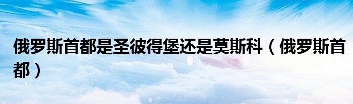 俄罗斯首都是圣彼得堡还是莫斯科（俄罗斯首都）