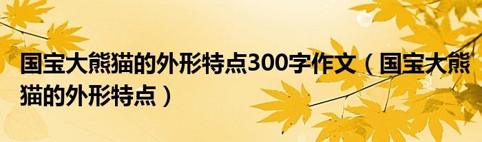 国宝大熊猫的外形特点300字作文（国宝大熊猫的外形特点）